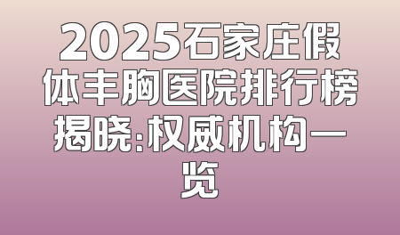 2025石家庄假体丰胸医院排行榜揭晓：权威机构一览