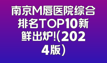 南京M唇医院综合排名TOP10新鲜出炉！（2024版）