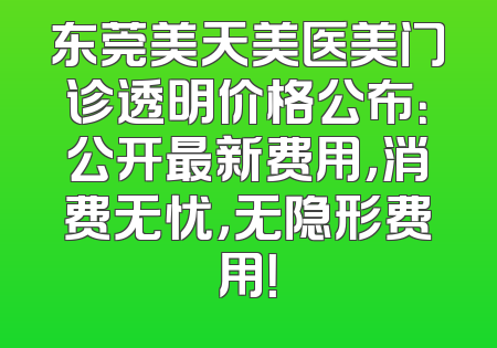 东莞美天美医美门诊透明价格公布：公开最新费用，消费无忧，无隐形费用！