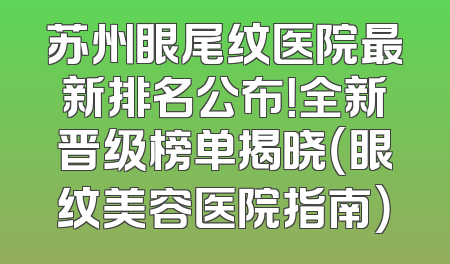 苏州眼尾纹医院最新排名公布！全新晋级榜单揭晓（眼纹美容医院指南）