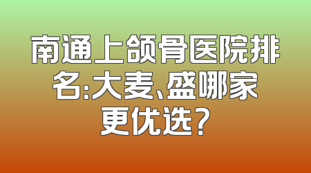 南通上颌骨医院排名：大麦、盛哪家更优选？