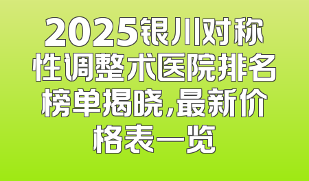 2025银川对称性调整术医院排名榜单揭晓，最新价格表一览
