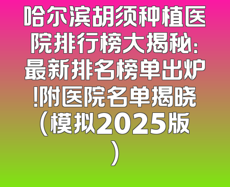 哈尔滨胡须种植医院排行榜大揭秘：最新排名榜单出炉！附医院名单揭晓（模拟2025版）