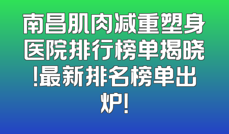 南昌肌肉减重塑身医院排行榜单揭晓！最新排名榜单出炉！