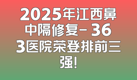 2025年江西鼻中隔修复- 363医院荣登排前三强!