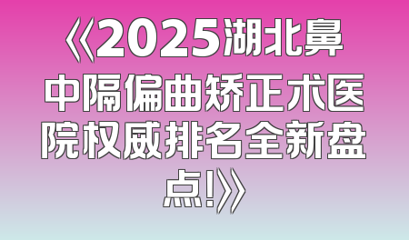 《2025湖北鼻中隔偏曲矫正术医院权威排名全新盘点！》