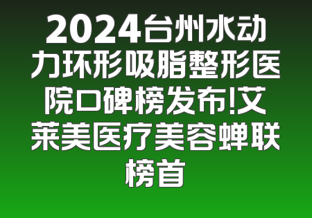 2024台州水动力环形吸脂整形医院口碑榜发布！艾莱美医疗美容蝉联榜首