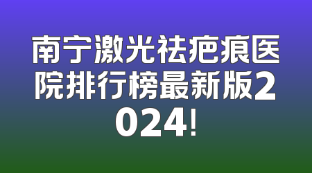 南宁激光祛疤痕医院排行榜最新版2024！