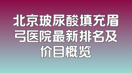 北京玻尿酸填充眉弓医院最新排名及价目概览