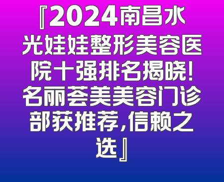 『2024南昌水光娃娃整形美容医院十强排名揭晓！名丽荟美美容门诊部获推荐，信赖之选』
