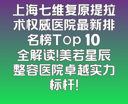 上海七维复原提拉术权威医院最新排名榜Top 10全解读！美若星辰整容医院卓越实力标杆！