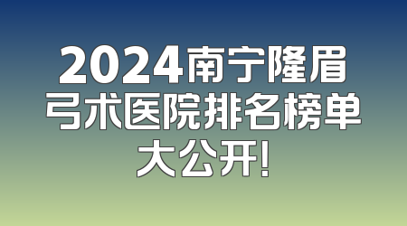 2024南宁隆眉弓术医院排名榜单大公开！