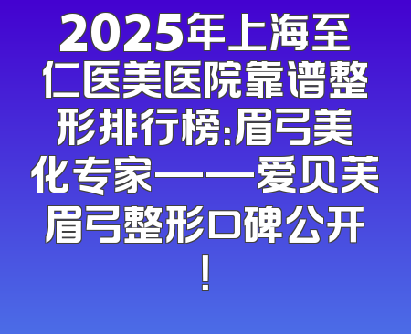 2025年上海至仁医美医院靠谱整形排行榜：眉弓美化专家——爱贝芙眉弓整形口碑公开！