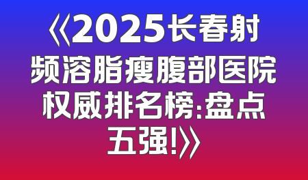 《2025长春射频溶脂瘦腹部医院权威排名榜：盘点五强！》