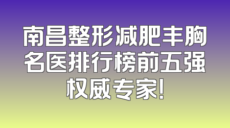 南昌整形减肥丰胸名医排行榜前五强权威专家！