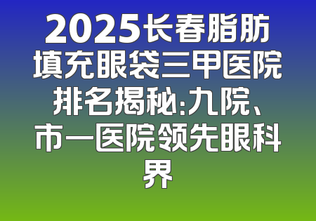 2025长春脂肪填充眼袋三甲医院排名揭秘：九院、市一医院领先眼科界
