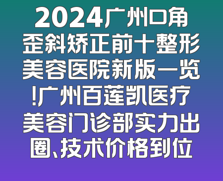 2024广州口角歪斜矫正前十整形美容医院新版一览！广州百莲凯医疗美容门诊部实力出圈、技术价格到位