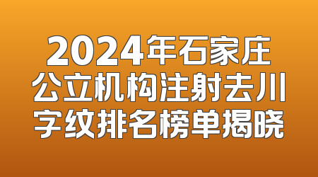 2024年石家庄公立机构注射去川字纹排名榜单揭晓