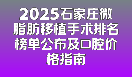 2025石家庄微脂肪移植手术排名榜单公布及口腔价格指南