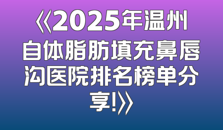 《2025年温州自体脂肪填充鼻唇沟医院排名榜单分享！》