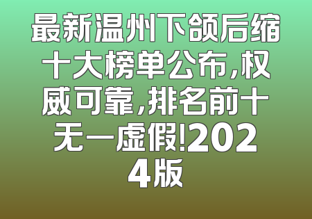 最新温州下颌后缩十大榜单公布，权威可靠，排名前十无一虚假！2024版