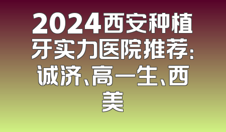 2024西安种植牙实力医院推荐：诚济、高一生、西美