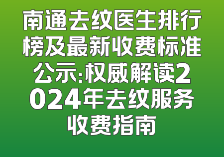 南通去纹医生排行榜及最新收费标准公示：权威解读2024年去纹服务收费指南