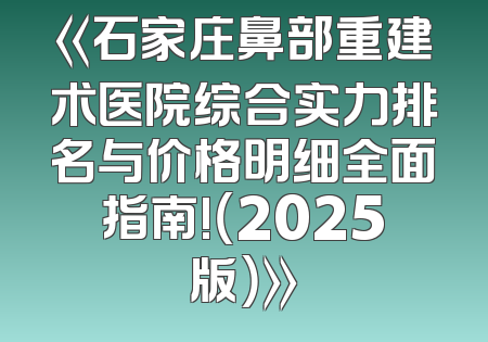 《石家庄鼻部重建术医院综合实力排名与价格明细全面指南!（2025版）》