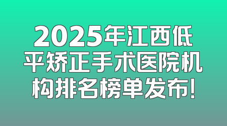 2025年江西低平矫正手术医院机构排名榜单发布！