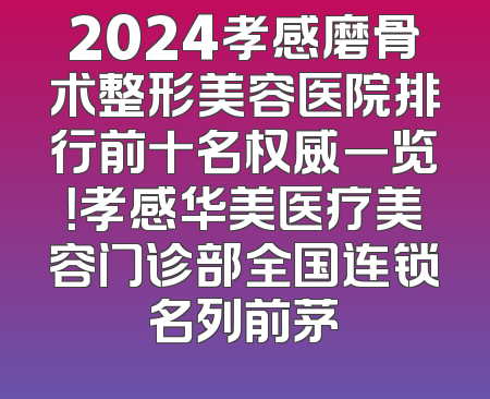 2024孝感磨骨术整形美容医院排行前十名权威一览！孝感华美医疗美容门诊部全国连锁名列前茅