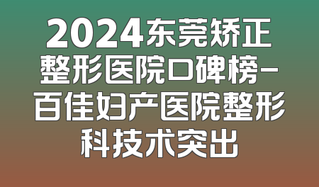 2024东莞矫正整形医院口碑榜-百佳妇产医院整形科技术突出