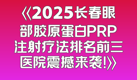 《2025长春眼部胶原蛋白PRP注射疗法排名前三医院震撼来袭！》