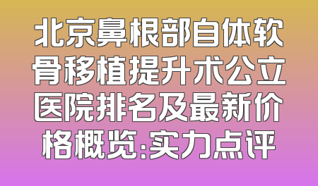 北京鼻根部自体软骨移植提升术公立医院排名及最新价格概览：实力点评