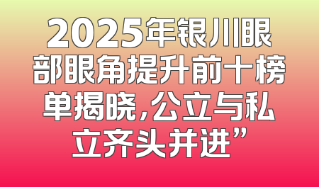 2025年银川眼部眼角提升前十榜单揭晓，公立与私立齐头并进”