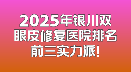 2025年银川双眼皮修复医院排名前三实力派!