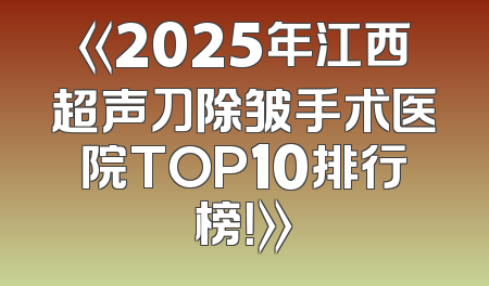 《2025年江西超声刀除皱手术医院TOP10排行榜！》