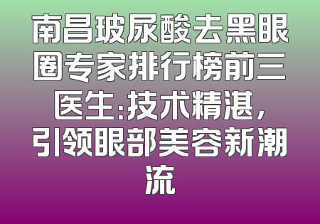 南昌玻尿酸去黑眼圈专家排行榜前三医生：技术精湛，引领眼部美容新潮流
