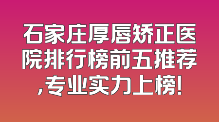 石家庄厚唇矫正医院排行榜前五推荐，专业实力上榜！
