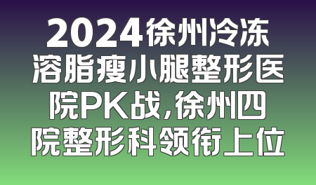 2024徐州冷冻溶脂瘦小腿整形医院PK战，徐州四院整形科领衔上位