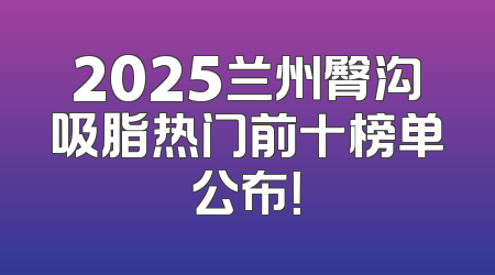 2025兰州臀沟吸脂热门前十榜单公布！