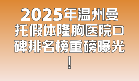 2025年温州曼托假体隆胸医院口碑排名榜重磅曝光！