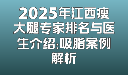 2025年江西瘦大腿专家排名与医生介绍：吸脂案例解析