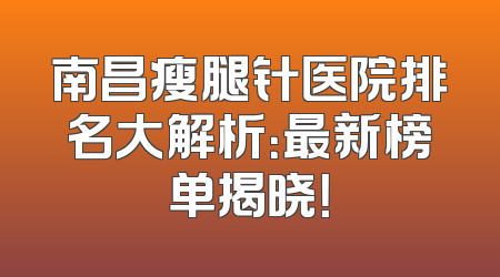 南昌瘦腿针医院排名大解析：最新榜单揭晓！