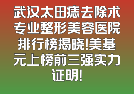 武汉太田痣去除术专业整形美容医院排行榜揭晓！美基元上榜前三强实力证明！