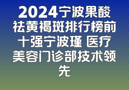 2024宁波果酸祛黄褐斑排行榜前十强宁波瑾媄医疗美容门诊部技术领先