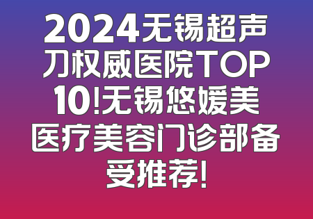 2024无锡超声刀权威医院TOP10！无锡悠媛美医疗美容门诊部备受推荐！