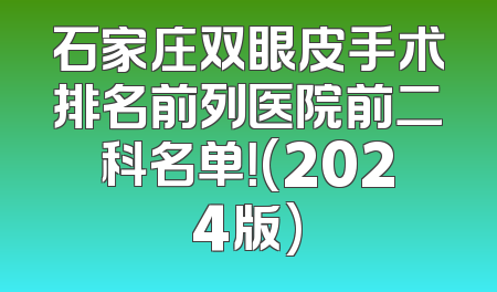 石家庄双眼皮手术排名前列医院前二科名单！(2024版)