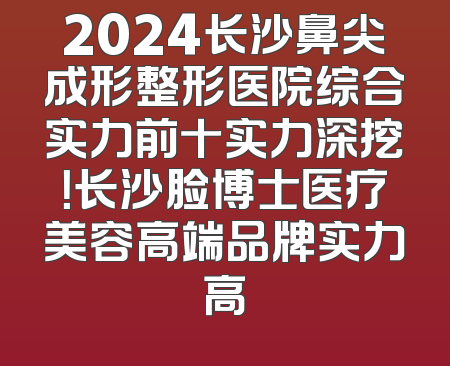 2024长沙鼻尖成形整形医院综合实力前十实力深挖！长沙脸博士医疗美容高端品牌实力高