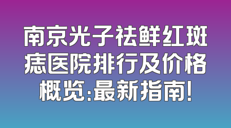 南京光子祛鲜红斑痣医院排行及价格概览：最新指南！