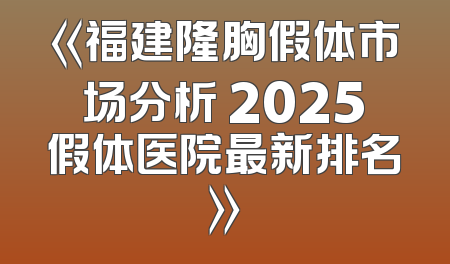 《福建隆胸假体市场分析 2025假体医院最新排名》
